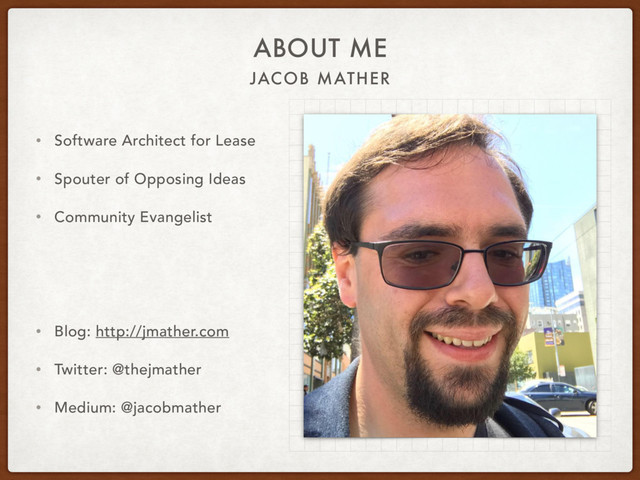 JACOB MATHER
ABOUT ME
• Software Architect for Lease
• Spouter of Opposing Ideas
• Community Evangelist
• Blog: http://jmather.com
• Twitter: @thejmather
• Medium: @jacobmather
