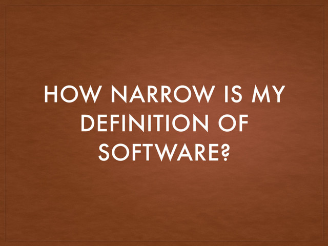 HOW NARROW IS MY
DEFINITION OF
SOFTWARE?
