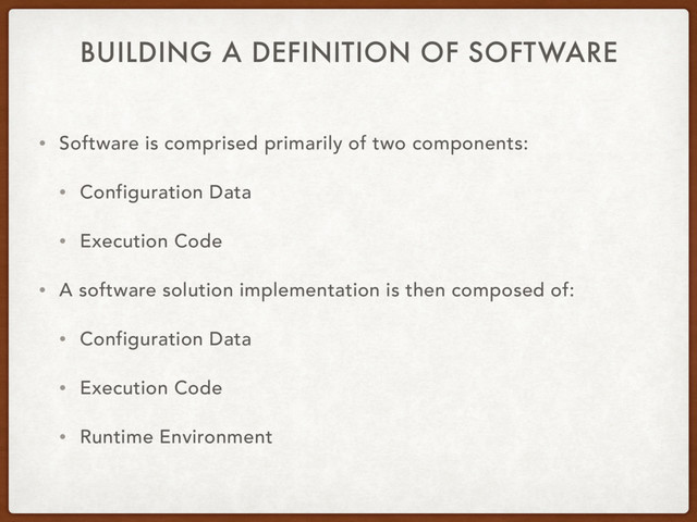BUILDING A DEFINITION OF SOFTWARE
• Software is comprised primarily of two components:
• Configuration Data
• Execution Code
• A software solution implementation is then composed of:
• Configuration Data
• Execution Code
• Runtime Environment
