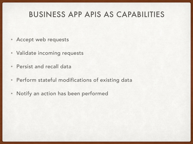 BUSINESS APP APIS AS CAPABILITIES
• Accept web requests
• Validate incoming requests
• Persist and recall data
• Perform stateful modifications of existing data
• Notify an action has been performed
