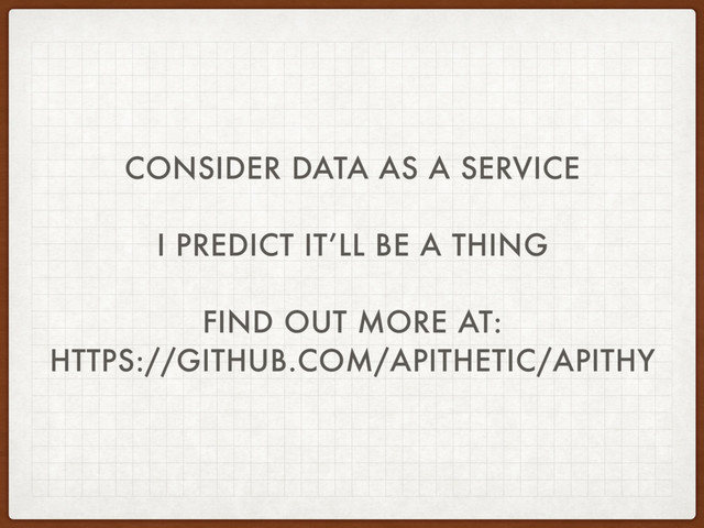 CONSIDER DATA AS A SERVICE
I PREDICT IT’LL BE A THING
FIND OUT MORE AT:
HTTPS://GITHUB.COM/APITHETIC/APITHY
