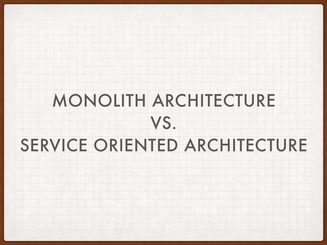 MONOLITH ARCHITECTURE
VS.
SERVICE ORIENTED ARCHITECTURE
