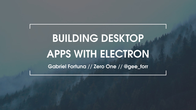 BUILDING DESKTOP
APPS WITH ELECTRON
Gabriel Fortuna // Zero One // @gee_forr
