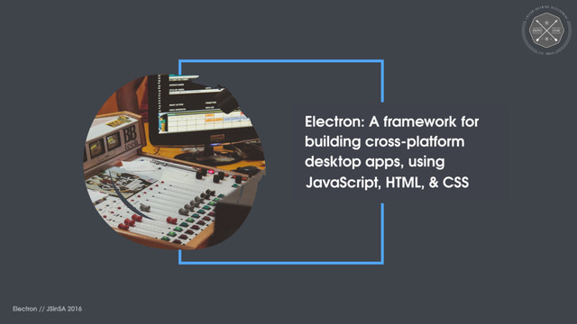 Electron // JSinSA 2016
Electron: A framework for
building cross-platform
desktop apps, using
JavaScript, HTML, & CSS
