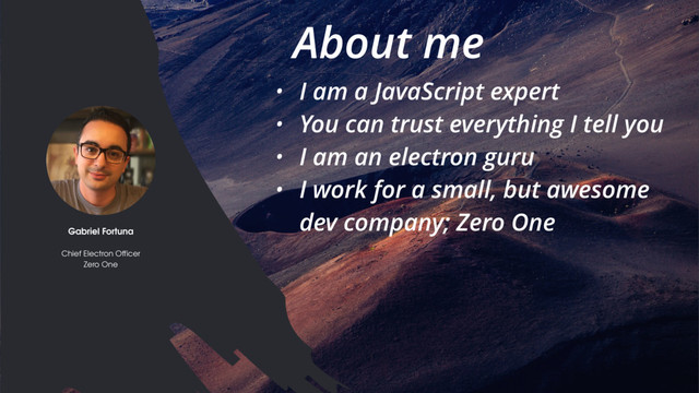 Electron // JSinSA 2016
• I am a JavaScript expert
• You can trust everything I tell you
• I am an electron guru
• I work for a small, but awesome
dev company; Zero One
Gabriel Fortuna
Chief Electron Officer
Zero One
About me
