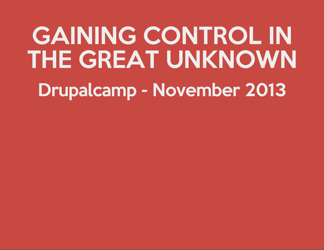 GAINING CONTROL IN
THE GREAT UNKNOWN
Drupalcamp - November 2013
