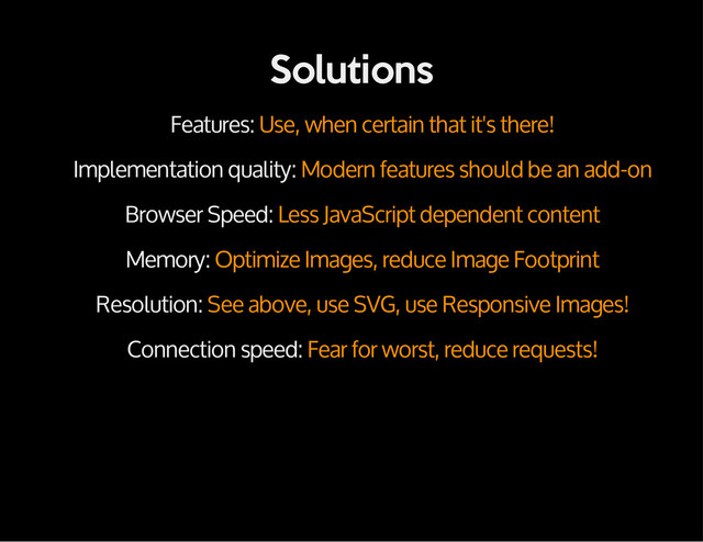 Solutions
Features: Use, when certain that it's there!
Implementation quality: Modern features should be an add-on
Browser Speed: Less JavaScript dependent content
Memory: Optimize Images, reduce Image Footprint
Resolution: See above, use SVG, use Responsive Images!
Connection speed: Fear for worst, reduce requests!

