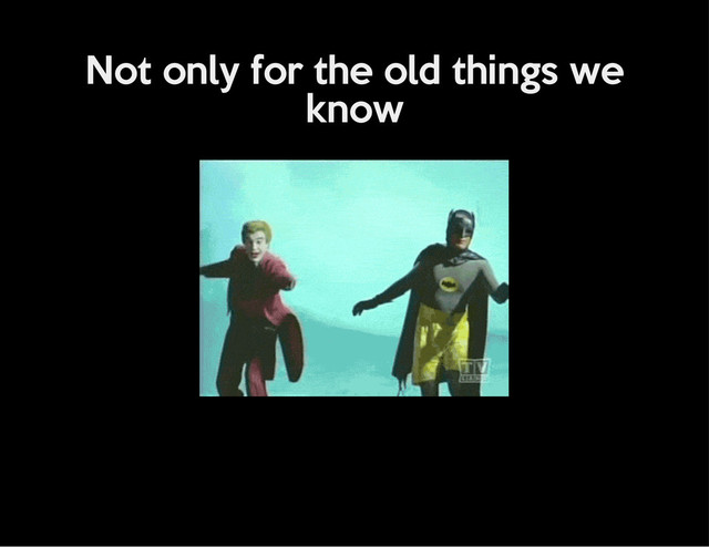Not only for the old things we
know
