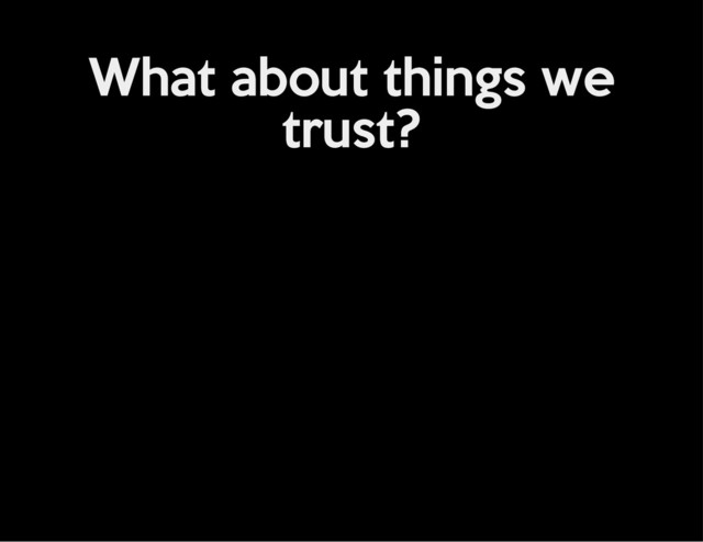 What about things we
trust?
