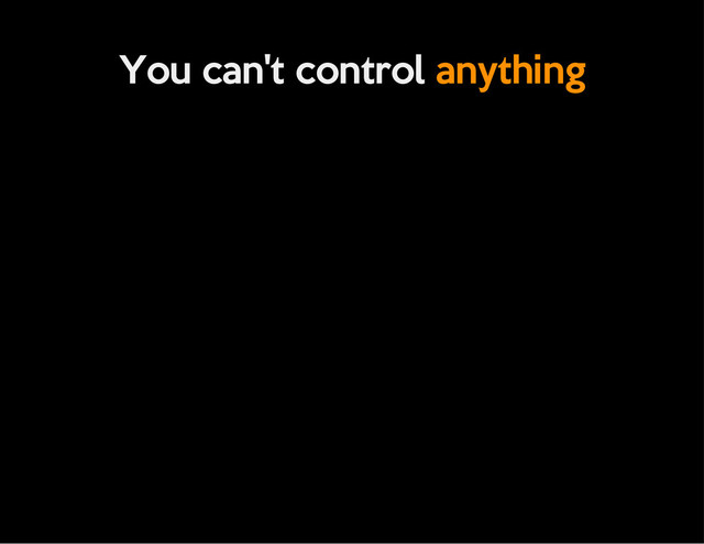 You can't control anything
