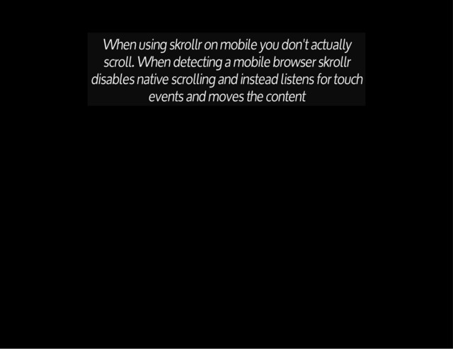 When using skrollr on mobile you don't actually
scroll. When detecting a mobile browser skrollr
disables native scrolling and instead listens for touch
events and moves the content
