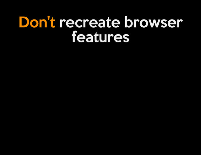 Don't recreate browser
features
