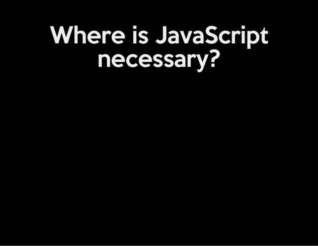 Where is JavaScript
necessary?
