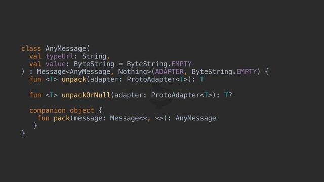 class AnyMessage(
val typeUrl: String,
val value: ByteString = ByteString.EMPTY
) : Message(ADAPTER, ByteString.EMPTY) {
fun  unpack(adapter: ProtoAdapter): T
fun  unpackOrNull(adapter: ProtoAdapter): T?
companion object {
fun pack(message: Message<*, *>): AnyMessage
}
}
