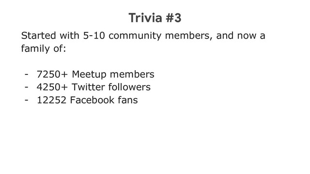 Trivia #3
Started with 5-10 community members, and now a
family of:
- 7250+ Meetup members
- 4250+ Twitter followers
- 12252 Facebook fans
