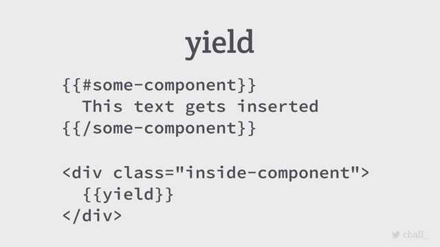 cball_
{{#some-component}}
This text gets inserted
{{/some-component}}
yield
<div class="inside-component">
{{yield}}
</div>

