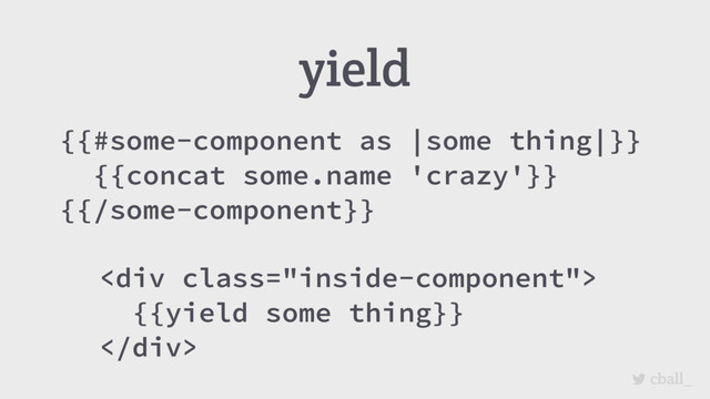 cball_
{{#some-component as |some thing|}}
{{concat some.name 'crazy'}}
{{/some-component}}
yield
<div class="inside-component">
{{yield some thing}}
</div>
