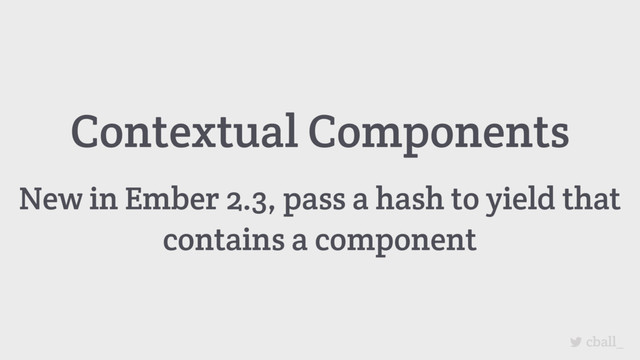 cball_
Contextual Components
New in Ember 2.3, pass a hash to yield that
contains a component
