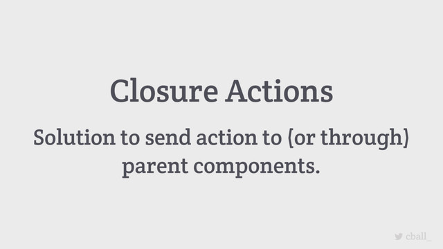 cball_
Closure Actions
Solution to send action to (or through)
parent components.
