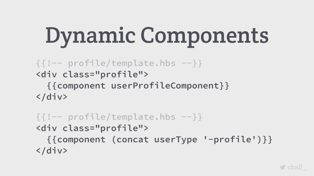 cball_
Dynamic Components
{{!-- profile/template.hbs --}}
<div class="profile">
{{component (concat userType '-profile')}}
</div>
{{!-- profile/template.hbs --}}
<div class="profile">
{{component userProfileComponent}}
</div>
