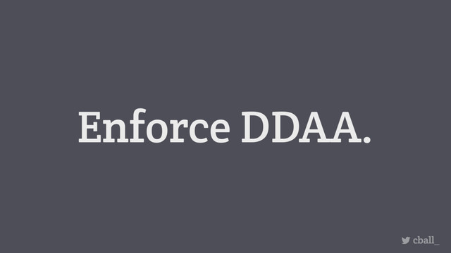 Enforce DDAA.
cball_
