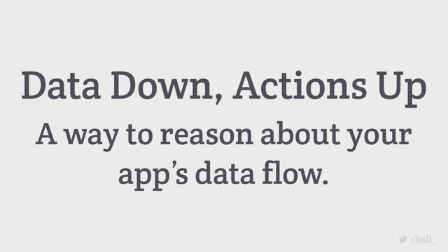 cball_
Data Down, Actions Up
A way to reason about your
app’s data flow.
