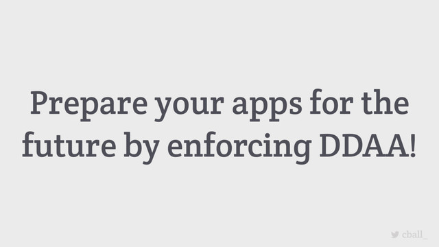 cball_
Prepare your apps for the
future by enforcing DDAA!
