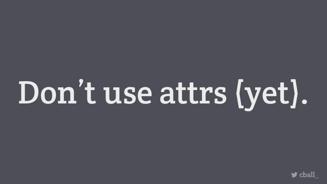Don’t use attrs (yet).
cball_
