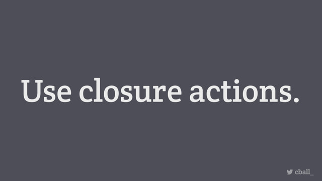 Use closure actions.
cball_
