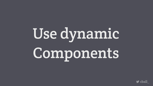 Use dynamic
Components
cball_
