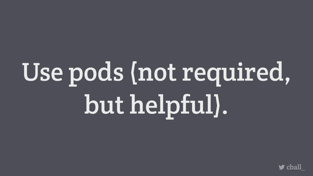 Use pods (not required,
but helpful).
cball_
