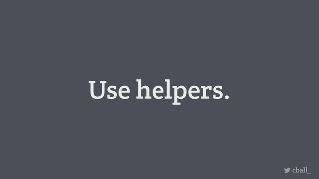 Use helpers.
cball_
