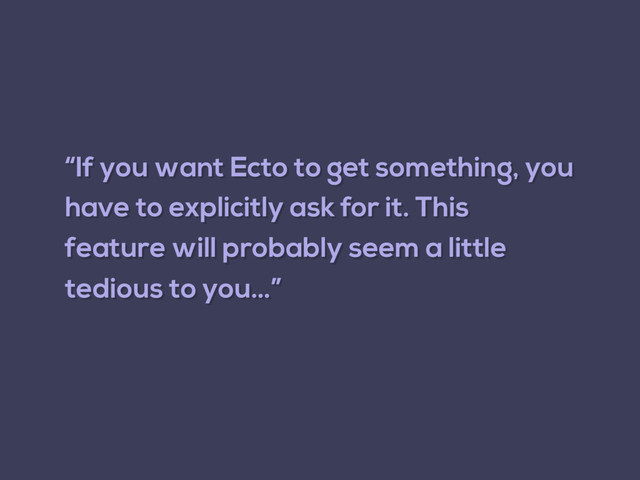 “If you want Ecto to get something, you
have to explicitly ask for it. This
feature will probably seem a little
tedious to you…”
