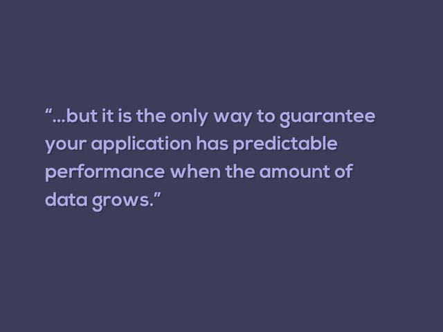 “…but it is the only way to guarantee
your application has predictable
performance when the amount of
data grows.”
