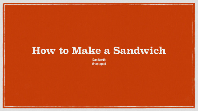 How to Make a Sandwich
Dan North
@tastapod
