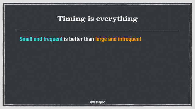 @tastapod
Timing is everything
Small and frequent is better than large and infrequent
