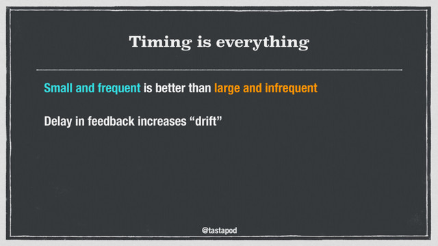 @tastapod
Timing is everything
Small and frequent is better than large and infrequent
 
Delay in feedback increases “drift”
