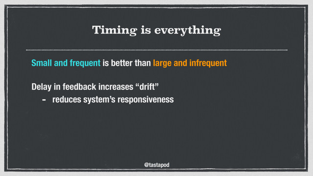 @tastapod
Timing is everything
Small and frequent is better than large and infrequent
 
Delay in feedback increases “drift”
- reduces system’s responsiveness
