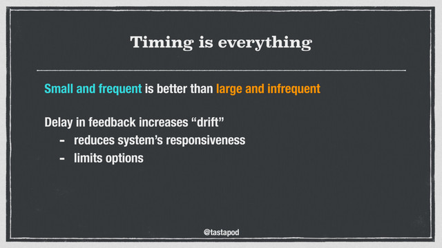 @tastapod
Timing is everything
Small and frequent is better than large and infrequent
 
Delay in feedback increases “drift”
- reduces system’s responsiveness
- limits options
