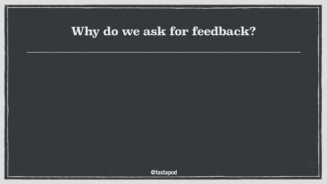@tastapod
Why do we ask for feedback?
