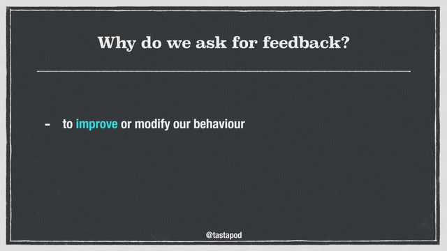 @tastapod
Why do we ask for feedback?
- to improve or modify our behaviour 

