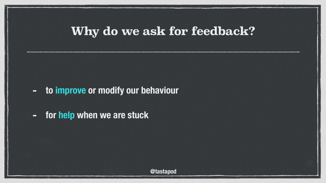 @tastapod
Why do we ask for feedback?
- to improve or modify our behaviour 
- for help when we are stuck 
