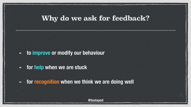 @tastapod
Why do we ask for feedback?
- to improve or modify our behaviour 
- for help when we are stuck 
- for recognition when we think we are doing well
