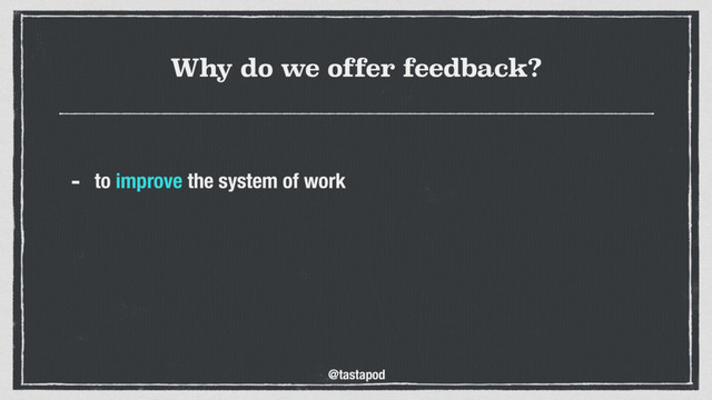 @tastapod
Why do we offer feedback?
- to improve the system of work
