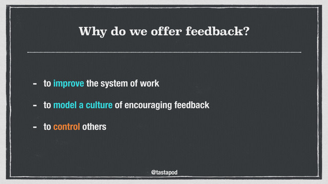 @tastapod
Why do we offer feedback?
- to improve the system of work
- to model a culture of encouraging feedback
- to control others
