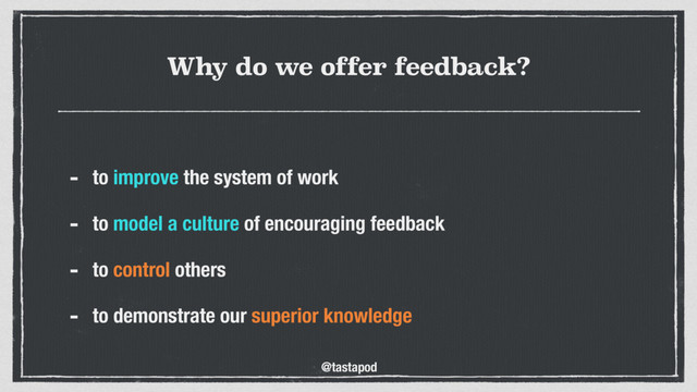 @tastapod
Why do we offer feedback?
- to improve the system of work
- to model a culture of encouraging feedback
- to control others
- to demonstrate our superior knowledge
