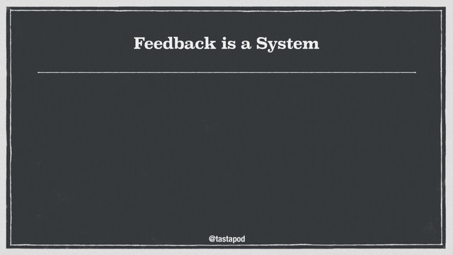@tastapod
Feedback is a System
