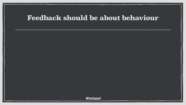 @tastapod
Feedback should be about behaviour
