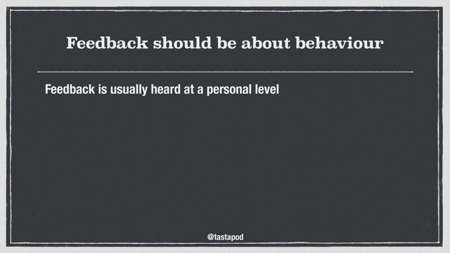 @tastapod
Feedback should be about behaviour
Feedback is usually heard at a personal level
