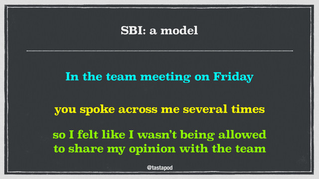 @tastapod
so I felt like I wasn’t being allowed
to share my opinion with the team
you spoke across me several times
In the team meeting on Friday
SBI: a model
